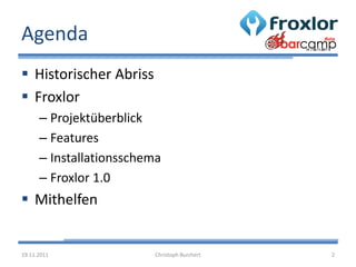 Agenda
 Historischer Abriss
 Froxlor
      – Projektüberblick
      – Features
      – Installationsschema
      – Froxlor 1.0
 Mithelfen


19.11.2011                Christoph Burchert   2
 