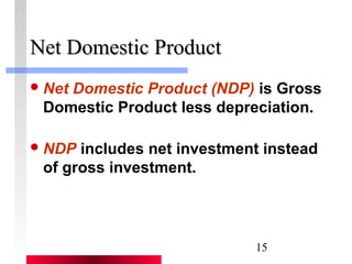 15 
NNeett DDoommeessttiicc PPrroodduucctt 
Net Domestic Product (NDP) is Gross 
Domestic Product less depreciation. 
NDP includes net investment instead 
of gross investment. 
 