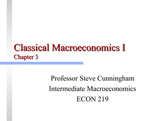 CCllaassssiiccaall MMaaccrrooeeccoonnoommiiccss II 
CChhaapptteerr 33 
Professor Steve Cunningham 
Intermediate Macroeconomics 
ECON 219 
 