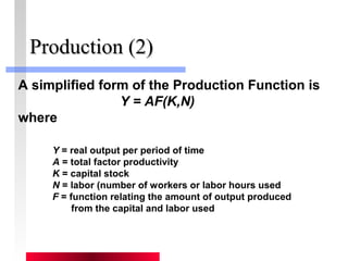 PPrroodduuccttiioonn ((22)) 
A simplified form of the Production Function is 
Y = AF(K,N) 
where 
Y = real output per period of time 
A = total factor productivity 
K = capital stock 
N = labor (number of workers or labor hours used 
F = function relating the amount of output produced 
from the capital and labor used 
 