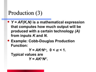 PPrroodduuccttiioonn ((33)) 
 Y = AF(K,N) is a mathematical expression 
that computes how much output will be 
produced with a certain technology (A) 
from inputs K and N. 
 Example: Cobb-Douglas Production 
Function: 
Y = AKaN1-a , 0 < a < 1. 
Typical values are 
Y = AK0.3N0.7. 
 