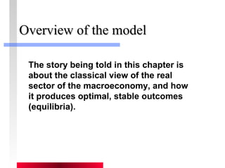 OOvveerrvviieeww ooff tthhee mmooddeell 
The story being told in this chapter is 
about the classical view of the real 
sector of the macroeconomy, and how 
it produces optimal, stable outcomes 
(equilibria). 
 