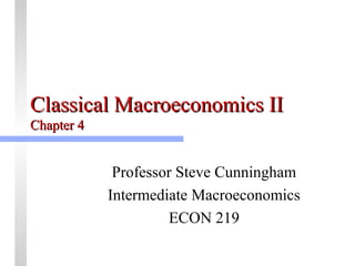 CCllaassssiiccaall MMaaccrrooeeccoonnoommiiccss IIII 
CChhaapptteerr 44 
Professor Steve Cunningham 
Intermediate Macroeconomics 
ECON 219 
 