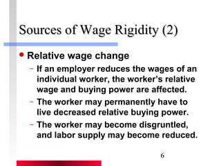 SSoouurrcceess ooff WWaaggee RRiiggiiddiittyy ((22)) 
6 
Relative wage change 
– If an employer reduces the wages of an 
individual worker, the worker’s relative 
wage and buying power are affected. 
– The worker may permanently have to 
live decreased relative buying power. 
– The worker may become disgruntled, 
and labor supply may become reduced. 
 