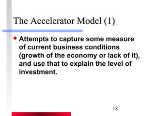 TThhee AAcccceelleerraattoorr MMooddeell ((11)) 
Attempts to capture some measure 
of current business conditions 
(growth of the economy or lack of it), 
and use that to explain the level of 
investment. 
18 
 
