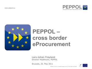 PEPPOL –  cross border eProcurement Lars-Johan Frøyland Director Healthcare, PEPPOL Brussels, 25. May 2011 