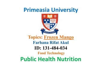 Primeasia University
Topics: Frozen Mango
Farhana Rifat Akul
ID: 131-484-034
Food Technology
Public Health Nutrition
 