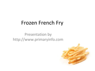 Frozen French Fry
Presentation by
http://www.primaryinfo.com
 