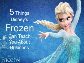 5 Things 
Disney’s 
Frozen 
Can Teach 
You About 
Business 
 
