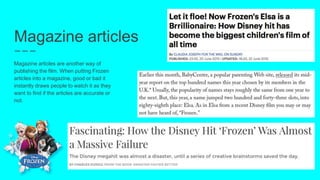 Magazine articles
Magazine articles are another way of
publishing the film. When putting Frozen
articles into a magazine, good or bad it
instantly draws people to watch it as they
want to find if the articles are accurate or
not.
 
