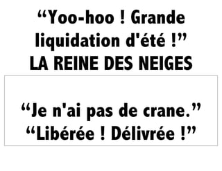 “Yoo-hoo ! Grande
liquidation d'été !”
LA REINE DES NEIGES
“Je n'ai pas de crane.”
“Libérée ! Délivrée !”