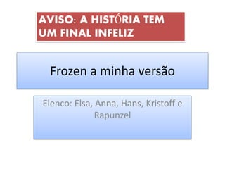 Frozen a minha versão
Elenco: Elsa, Anna, Hans, Kristoff e
Rapunzel
AVISO: A HISTÓRIA TEM
UM FINAL INFELIZ
 