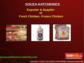 SOUZA HATCHERIES
Copyright © 2012-13 by SOUZA HATCHERIES All Rights Reserved.
Exporter & Supplier
of
Fresh Chicken, Frozen Chicken
ttp://sauzahatcheries.tradeindia.com/
 