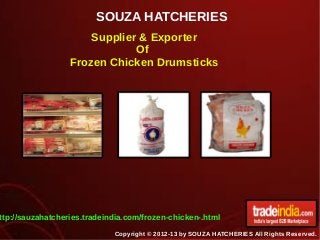 SOUZA HATCHERIES
Copyright © 2012-13 by SOUZA HATCHERIES All Rights Reserved.
Supplier & Exporter
Of
Frozen Chicken Drumsticks
ttp://sauzahatcheries.tradeindia.com/frozen-chicken-.html
 