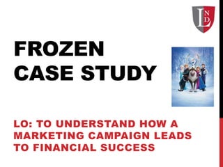 FROZEN
CASE STUDY
LO: TO UNDERSTAND HOW A
MARKETING CAMPAIGN LEADS
TO FINANCIAL SUCCESS
 