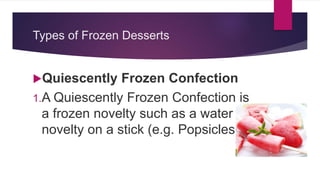 Types of Frozen Desserts
Quiescently Frozen Confection
1.A Quiescently Frozen Confection is
a frozen novelty such as a water ice
novelty on a stick (e.g. Popsicles).
 