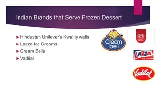 Indian Brands that Serve Frozen Dessert
 Hindustan Unilever’s Kwality walls
 Lazza Ice Creams
 Cream Bells
 Vadilal
 