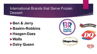 International Brands that Serve Frozen
Dessert
Ben & Jerry
Baskin-Robbins
Haagen-Dazs
Walls
Dairy Queen
 