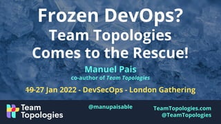 TeamTopologies.com
@TeamTopologies
Frozen DevOps?
Team Topologies
Comes to the Rescue!
Manuel Pais
co-author of Team Topologies
19 27 Jan 2022 - DevSecOps - London Gathering
@manupaisable
 