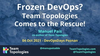 TeamTopologies.com
@TeamTopologies
Frozen DevOps?
Team Topologies
Comes to the Rescue!
Manuel Pais
co-author of Team Topologies
04 Oct 2021 - DevOpsDays Poznan
@manupaisable
 