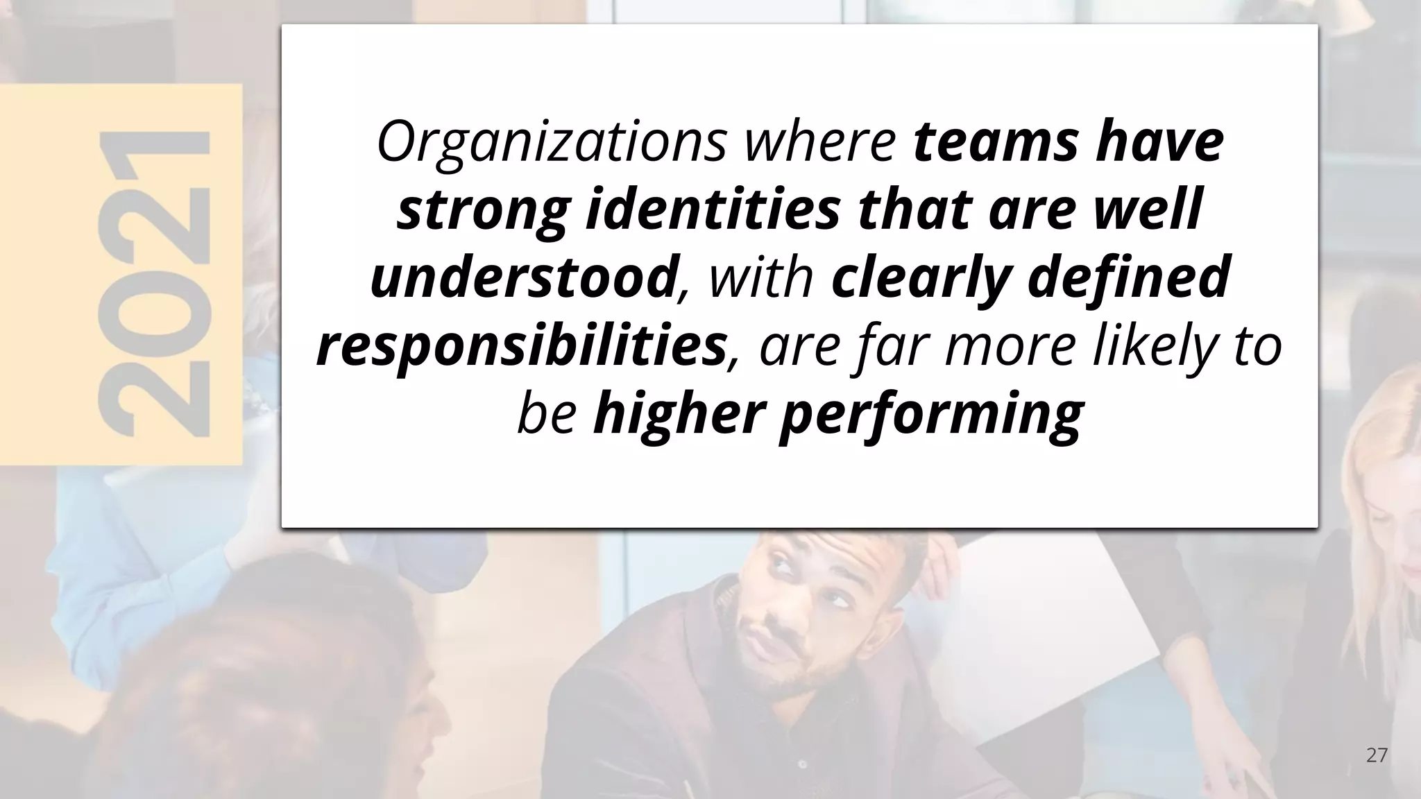 27
Organizations where teams have
strong identities that are well
understood, with clearly deﬁned
responsibilities, are far more likely to
be higher performing
 