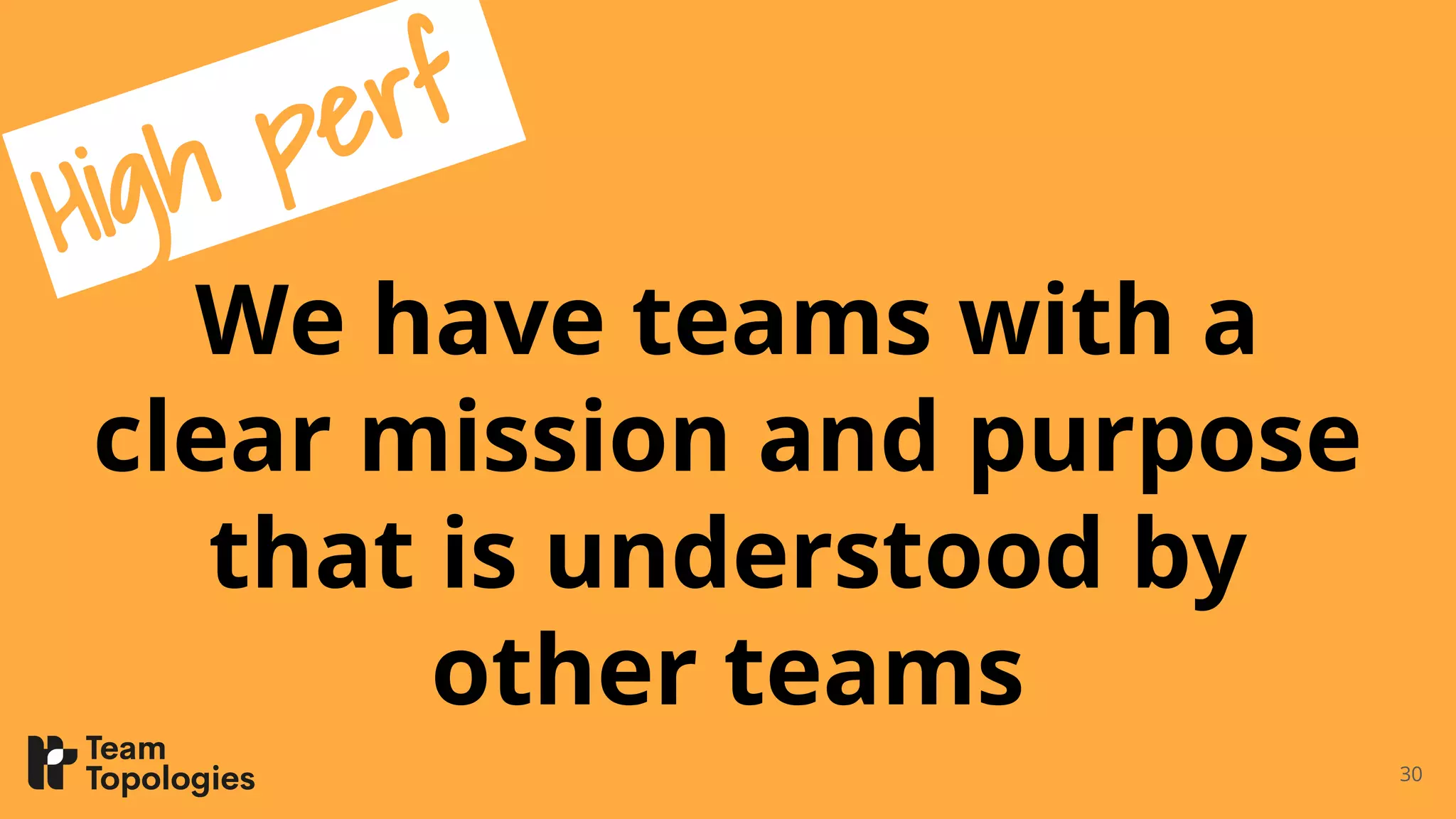 We have teams with a
clear mission and purpose
that is understood by
other teams
30
High perf
 