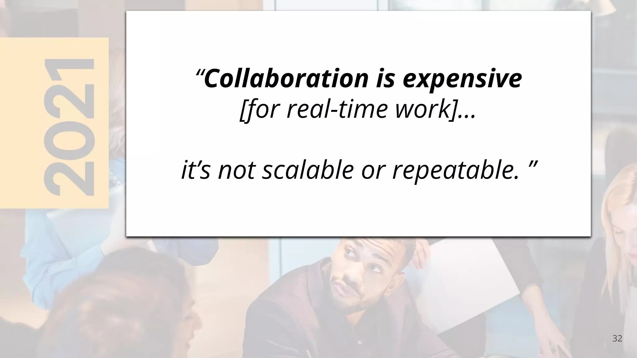 32
“Collaboration is expensive
[for real-time work]…
it’s not scalable or repeatable. ”
 