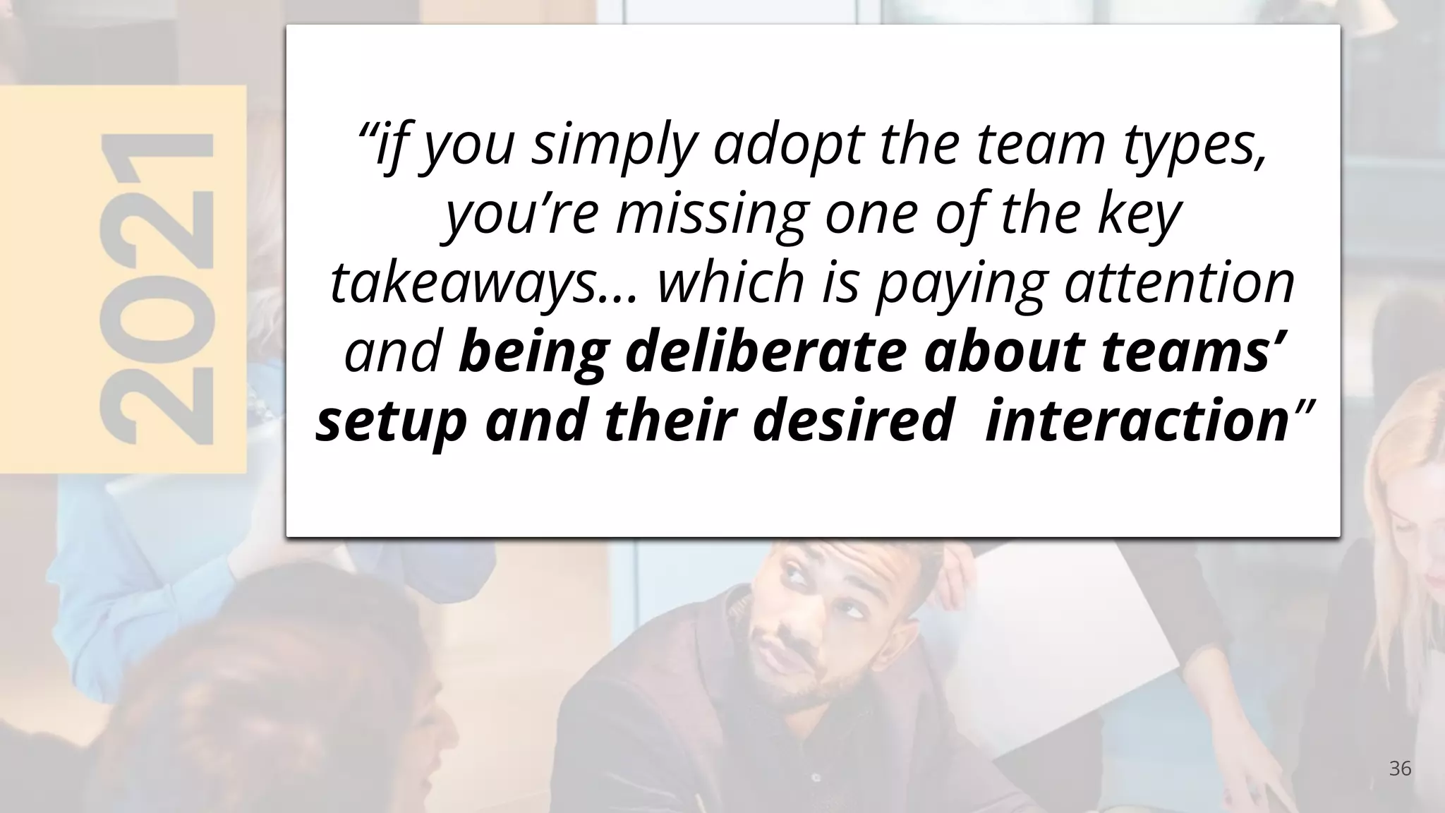 36
“if you simply adopt the team types,
you’re missing one of the key
takeaways... which is paying attention
and being deliberate about teams’
setup and their desired interaction”
 