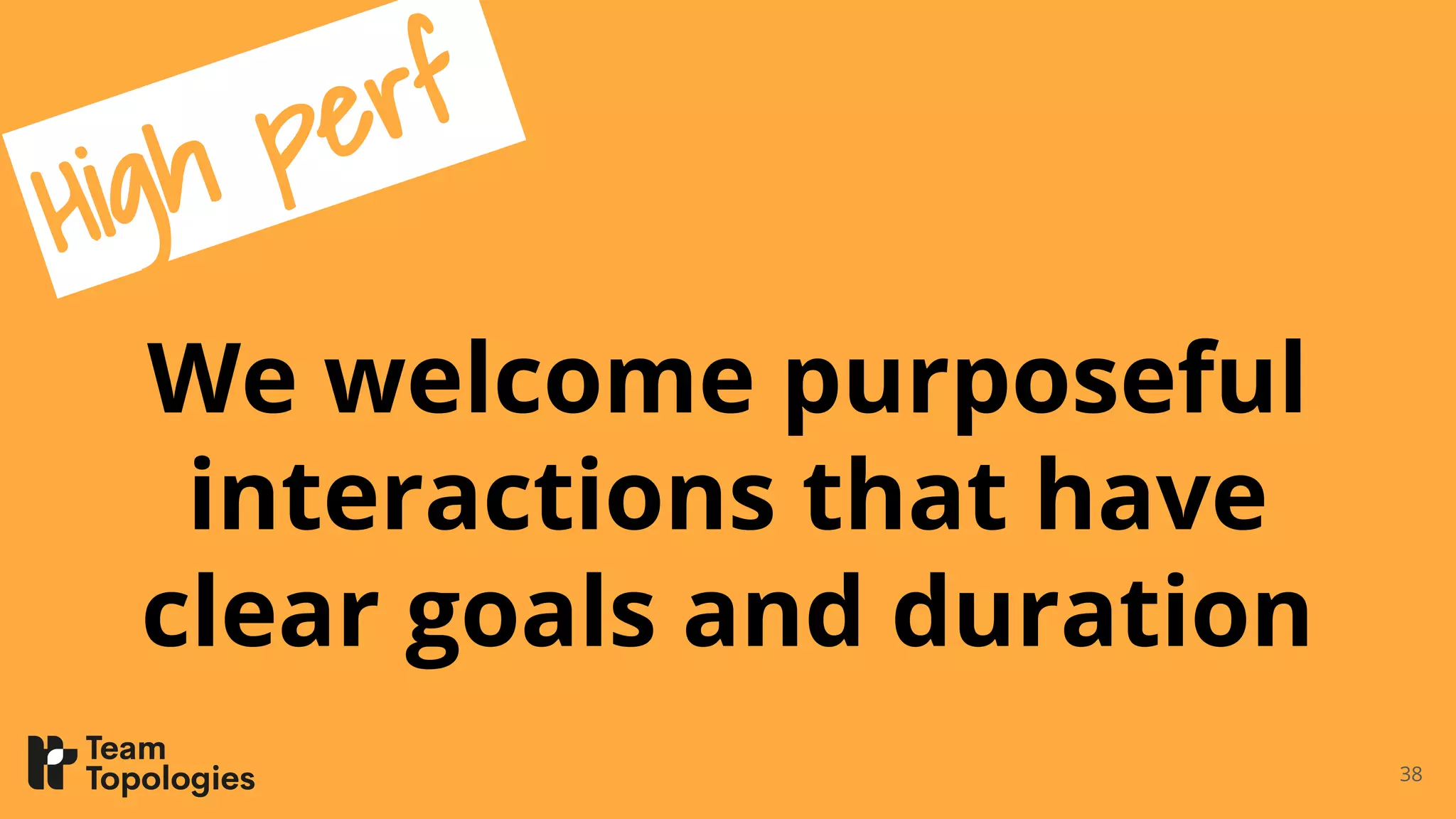 We welcome purposeful
interactions that have
clear goals and duration
38
High perf
 
