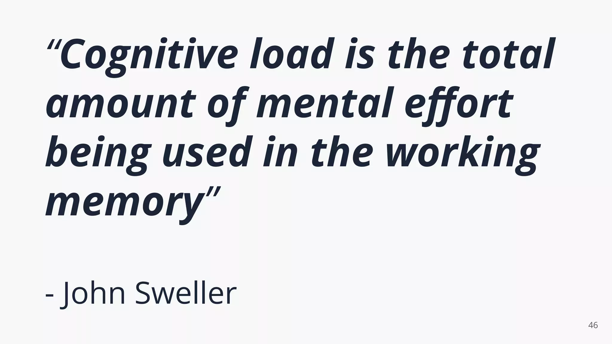 “Cognitive load is the total
amount of mental eﬀort
being used in the working
memory”
- John Sweller
46
 