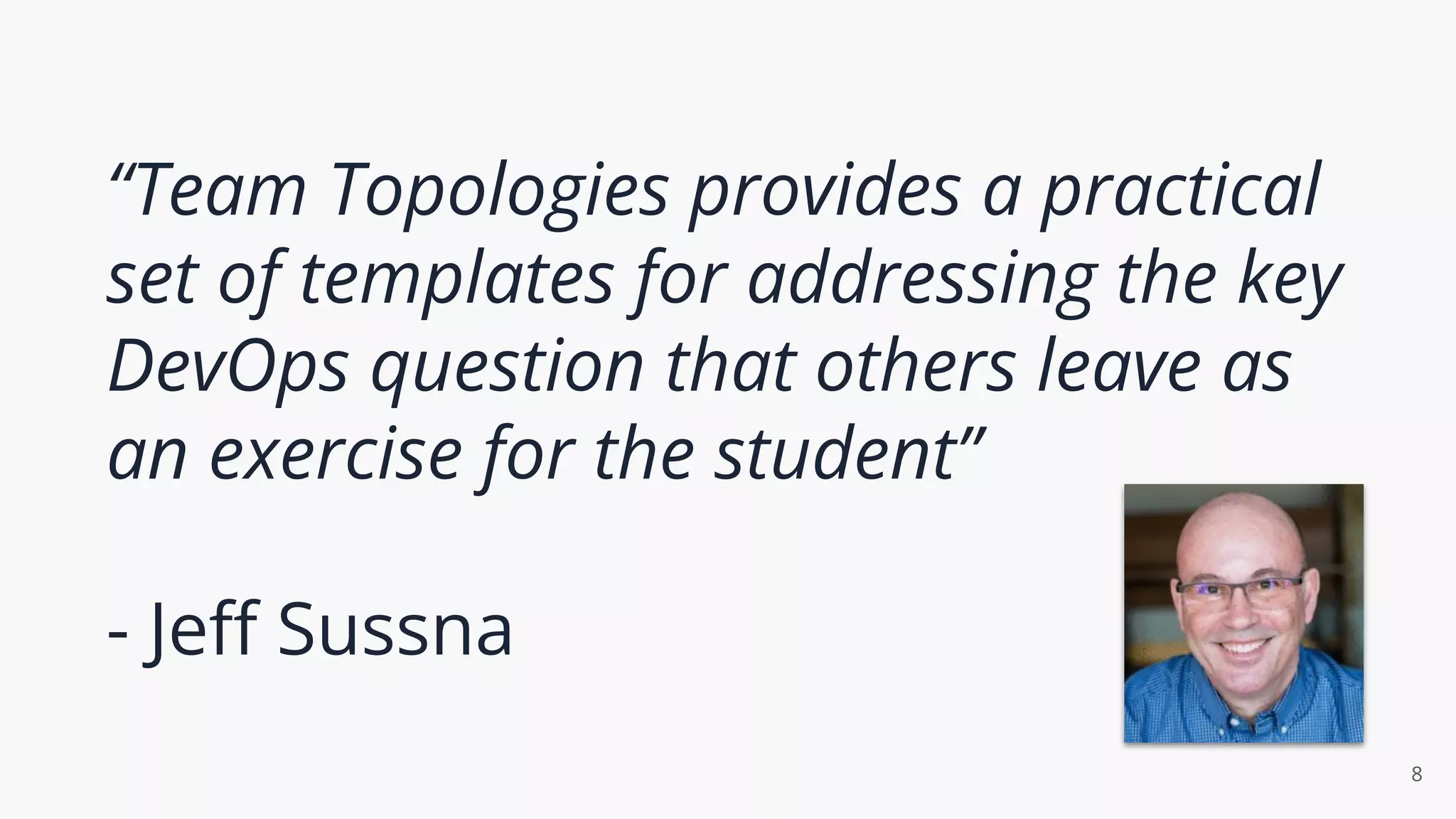 “Team Topologies provides a practical
set of templates for addressing the key
DevOps question that others leave as
an exercise for the student”
- Jeﬀ Sussna
8
 