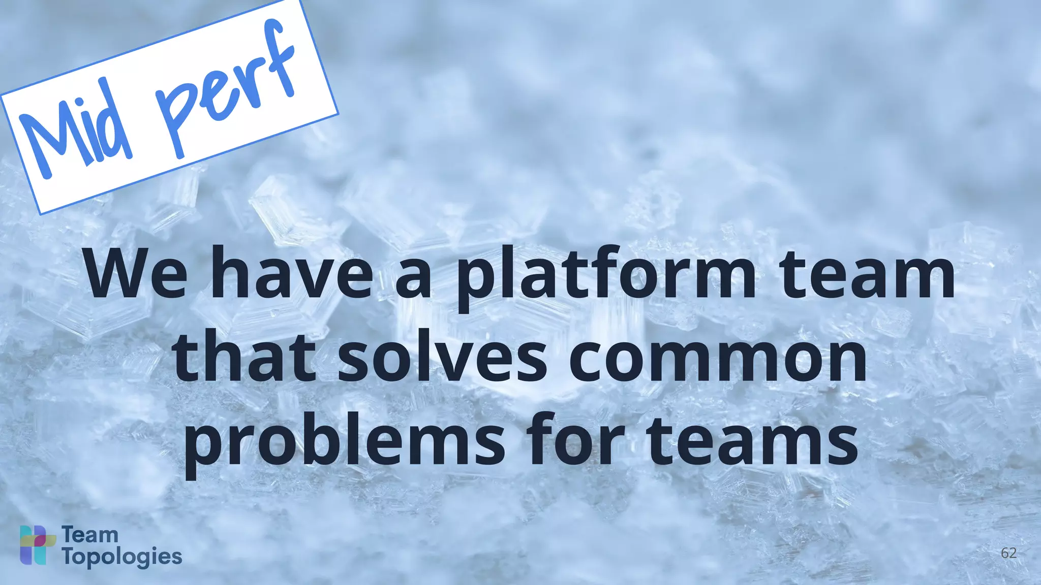 62
We have a platform team
that solves common
problems for teams
Mid perf
 