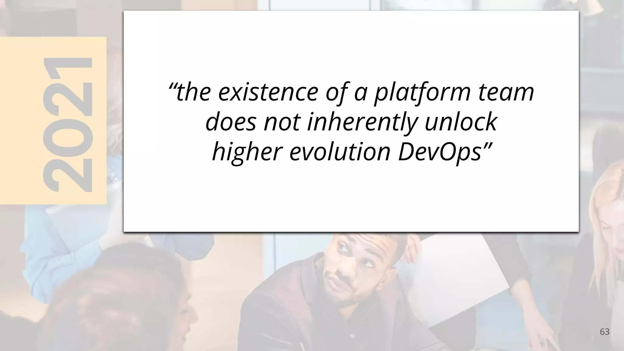 63
“the existence of a platform team
does not inherently unlock
higher evolution DevOps”
 