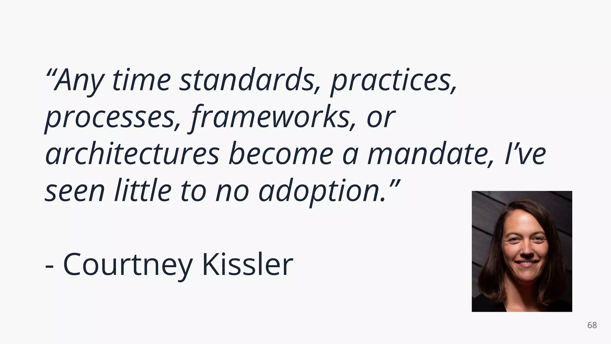 “Any time standards, practices,
processes, frameworks, or
architectures become a mandate, I’ve
seen little to no adoption.”
- Courtney Kissler
68
 
