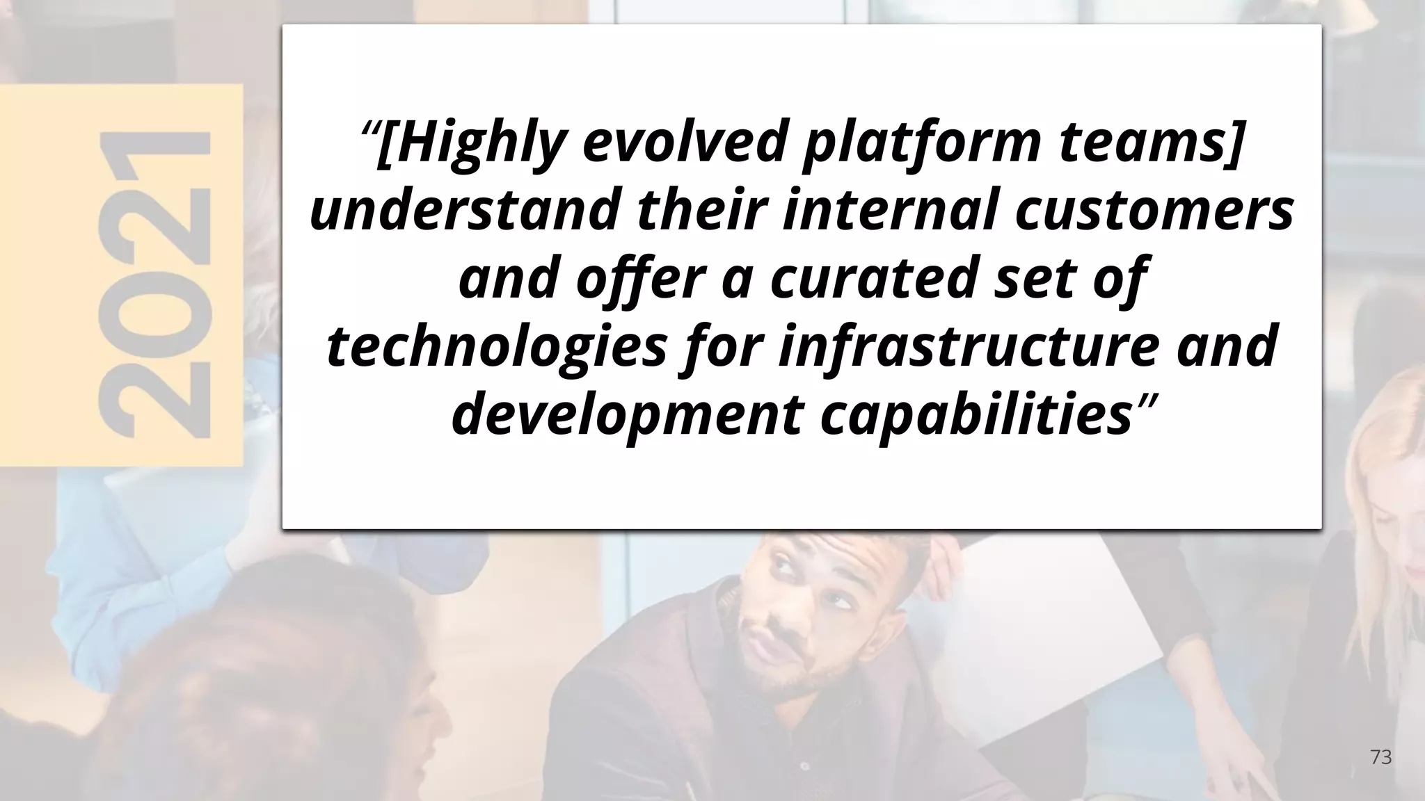 73
“[Highly evolved platform teams]
understand their internal customers
and oﬀer a curated set of
technologies for infrastructure and
development capabilities”
 