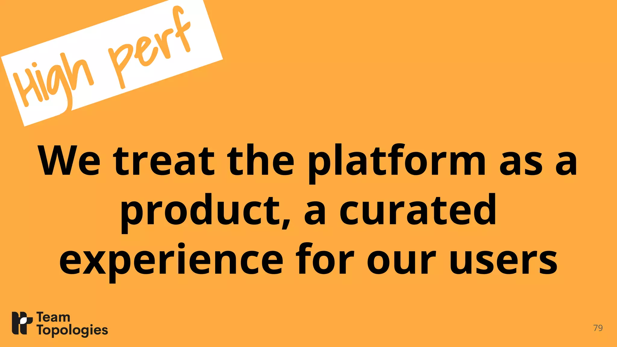 We treat the platform as a
product, a curated
experience for our users
79
High perf
 