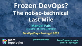 TeamTopologies.com
@TeamTopologies
Frozen DevOps?
The not-so-technical
Last Mile
Manuel Pais
co-author of Team Topologies
DevOpsDays Portugal 2022
@manupaisable
 