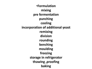 •Formulation
mixing
pre fermentation
punching
cooling
incorporation of additional yeast
remixing
division
rounding
benching
moulding
freezing
storage in refrigerator
thawing ,proofing
baking
 