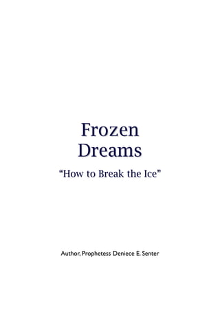 Fr oz e n
      D r e am s
“How to Break the Ice”




Author, Prophetess Deniece E. Senter
 