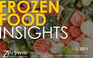FROZEN
FOOD
INSIGHTS
                                                                         July 2011
   CONFIDENTIAL AND PROPRIETARY
   © 2011 Zpryme Research & Consulting, LLC
                                                                                                    1
   Any duplication, reproduction, or usage of this document or any portion thereof without the written
   consent of the firm is prohibited.
 