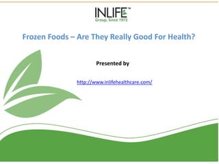 Frozen Foods – Are They Really Good For Health?
http://www.inlifehealthcare.com/
Presented by
 