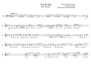 from "Frozen"
Let It Go Kristin Anderson-Lopez
and Robert Lopez
Arranged by Nicolas Rodrigues
Violin
The
Allegro q = 132
Vln.
snow
f
glows white on the moun taint- to night- not a foot print- to be seen a king dom- of i so- la- tion- and it looks like I'm the queen
9
Vln.
The wind is howl ing- like the swirl ing- storm in side- could n't- keep it in Heav en- knows I tried Don't let them in
17
Vln.
don't let them see be the good girl you al ways- have to be con ceal- don't feel don't let them know well now they know
26
Vln.
let it go let it go can't holdit back a ny- more- let it go let it go turn a way-
34
4
4&bbbb
&bbbb
&bbbb ∑
&bbbb
&bbbb
œ œ
œ
œ œ
œ
J
œ œ
œ
œ œ
œ
J
œ œ
œ
œ œ
œ
J
˙ ˙ œ œ
œ
œ œ
œ
J
œ œ
œ
œ œ
œ
J
œ œ
œ
œ œ
œ
J
˙ œn ‰ œ
J
œ œ œ œ œ œ œ œ œ™ œ œ œ
J
˙ œ œ œ ˙ œ™ œ
J
œ œ œ œ™ œ œ œ œ ˙ œ œ œ
J
˙ œ œ œ w
Œ œ
J
œ œ œ
J
œ
J œ œ œ œ
J
œ
J
œ œ œ œ
J ˙™ Œ Œ œ œ œ
J œ œ
J
œ œ œ œ œ œ ˙™ Œ œ
J
œ œ œ
J
œ
J œ œ
œ œ
J
œ œ œ œ
J
œ œ
J
œ
J
œ œ œ œ
J
œ
œ
J
œ œ œ
J
œ œ
J
œ
œ œ
J
w ˙™ œ œ œ
J
œ™ ˙
˙
‰ œ œ œ ˙ œ œ œ
œ ˙™ œ œ œ œ œ
J
œ œ
J
˙ œ œ œ œ ˙ œ œ
œ œ œ
J
˙ œ œ œ
 