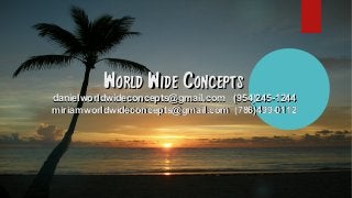 World Wide ConceptsWorld Wide Concepts
danielworldwideconcepts@gmail.comdanielworldwideconcepts@gmail.com (954)245-1244(954)245-1244
miriamworldwideconcepts@gmail.commiriamworldwideconcepts@gmail.com (786)499-0112(786)499-0112
 