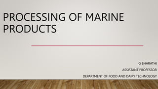 PROCESSING OF MARINE
PRODUCTS
G BHARATHI
ASSISTANT PROFESSOR
DEPARTMENT OF FOOD AND DAIRY TECHNOLOGY
 