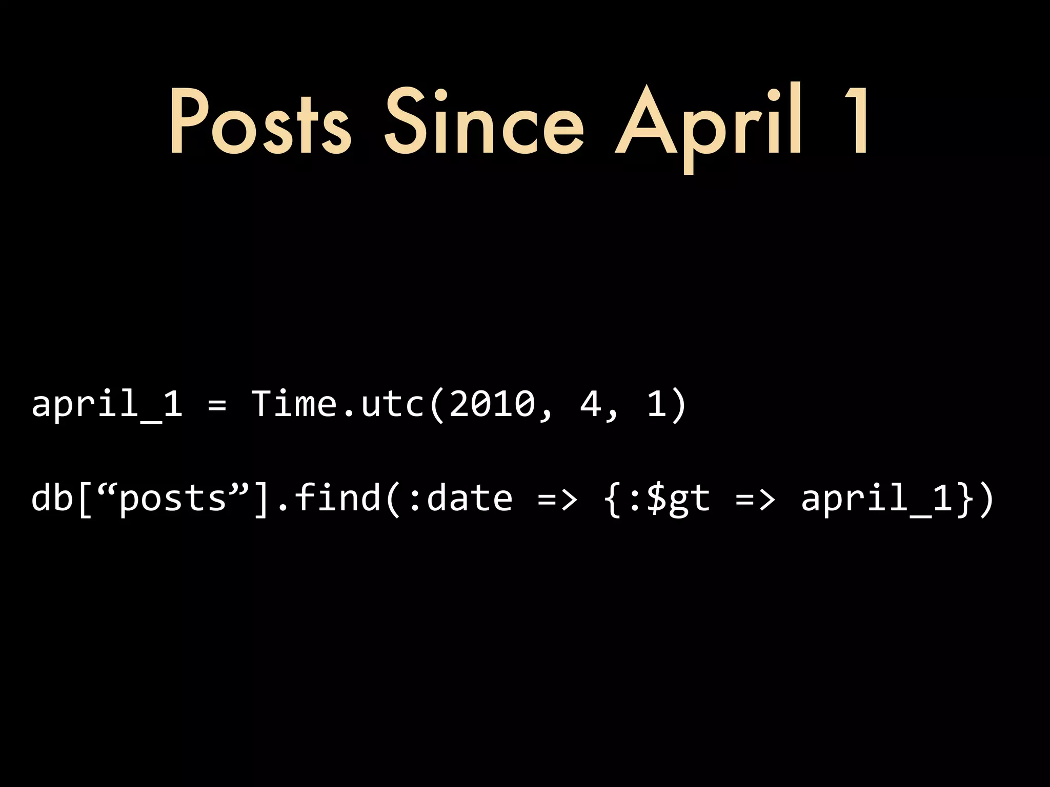 Posts Since April 1 april_1  =  Time.utc(2010,  4,  1) db[“posts”].find(:date  =>  {:$gt  =>  april_1}) 