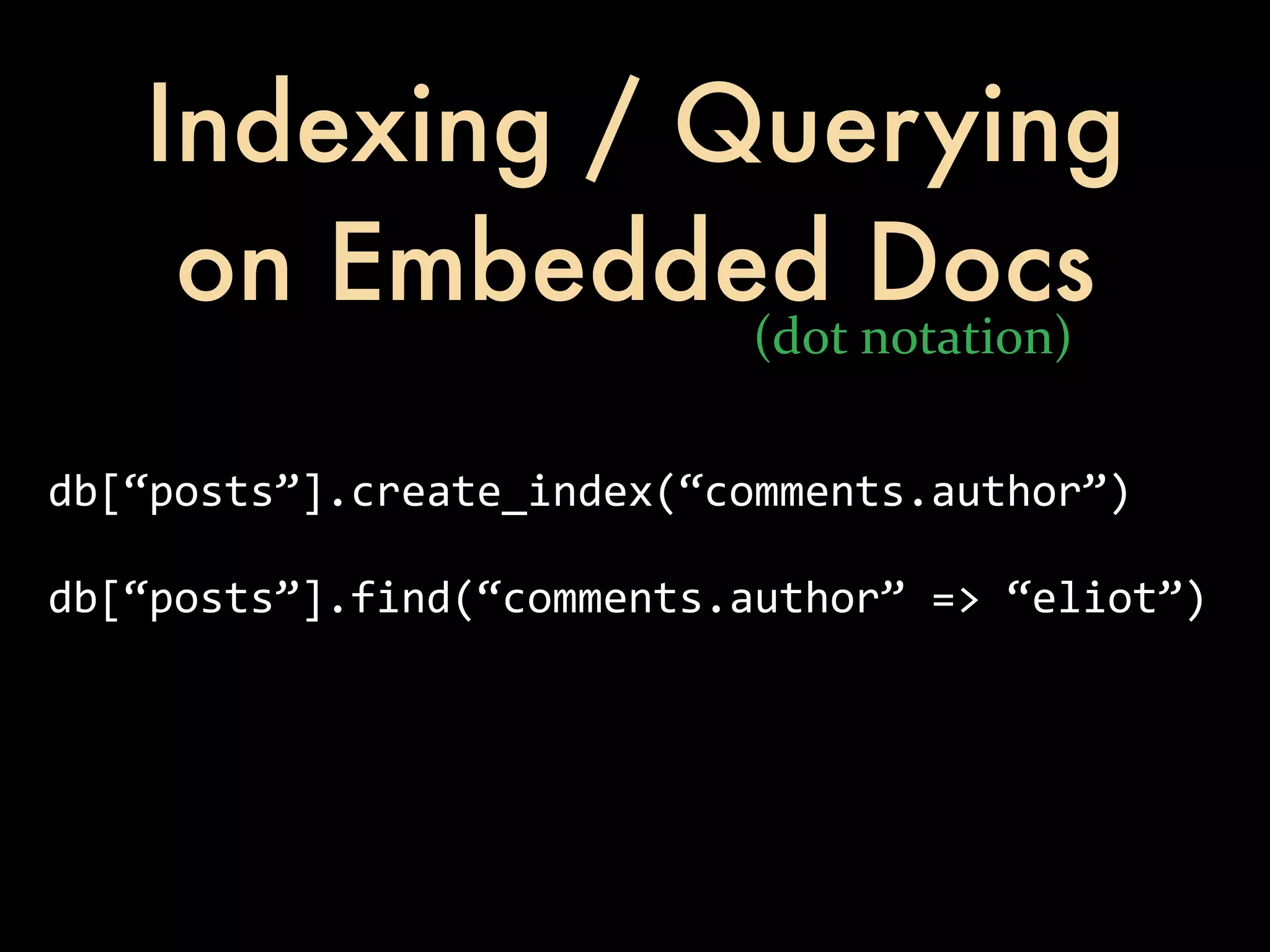 Indexing / Querying on Embedded Docs (dot  notation) db[“posts”].create_index(“comments.author”) db[“posts”].find(“comments.author”  =>  “eliot”) 