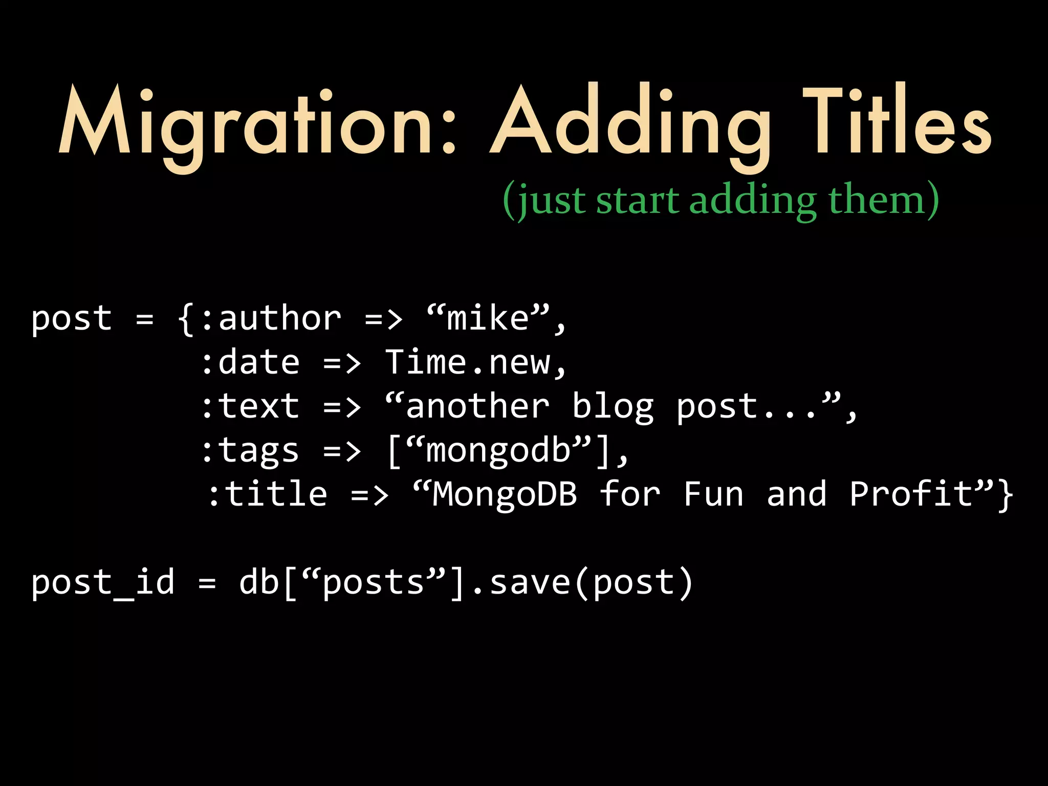Migration: Adding Titles (just  start  adding  them) post  =  {:author  =>  “mike”,                :date  =>  Time.new,                :text  =>  “another  blog  post...”,                :tags  =>  [“mongodb”],              :title  =>  “MongoDB  for  Fun  and  Profit”} post_id  =  db[“posts”].save(post) 