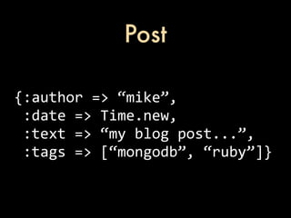 Post

{:author	
  =>	
  “mike”,
	
  :date	
  =>	
  Time.new,
	
  :text	
  =>	
  “my	
  blog	
  post...”,
	
  :tags	
  =>	
  [“mongodb”,	
  “ruby”]}
 