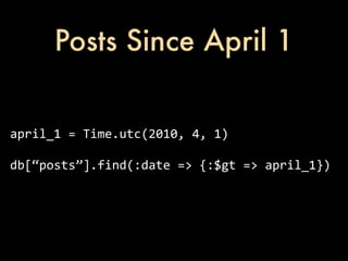 Posts Since April 1


april_1	
  =	
  Time.utc(2010,	
  4,	
  1)

db[“posts”].find(:date	
  =>	
  {:$gt	
  =>	
  april_1})
 