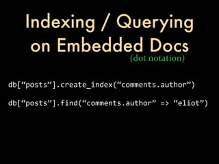 Indexing / Querying
     on Embedded Docs
                               (dot	
  notation)

db[“posts”].create_index(“comments.author”)

db[“posts”].find(“comments.author”	
  =>	
  “eliot”)
 